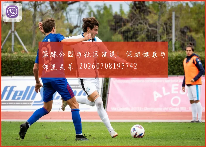篮球公园与社区建设:促进健康与邻里关系_20260708195742