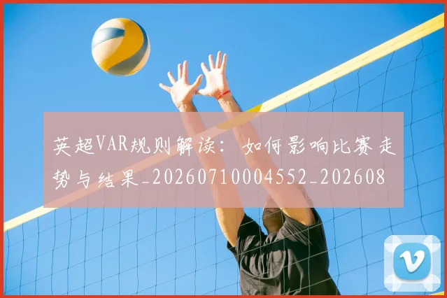 英超VAR规则解读:如何影响比赛走势与结果_20260710004552_20260803144420
