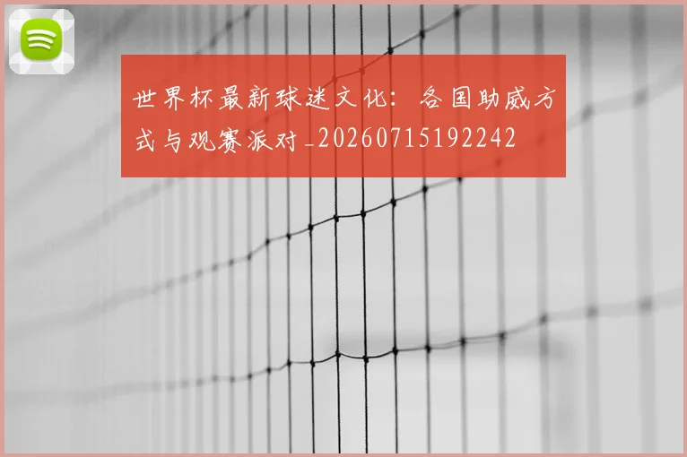 世界杯最新球迷文化:各国助威方式与观赛派对_20260715192242