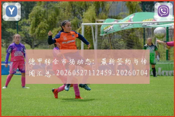 德甲转会市场动态:最新签约与传闻汇总_20260527112459_20260704173728