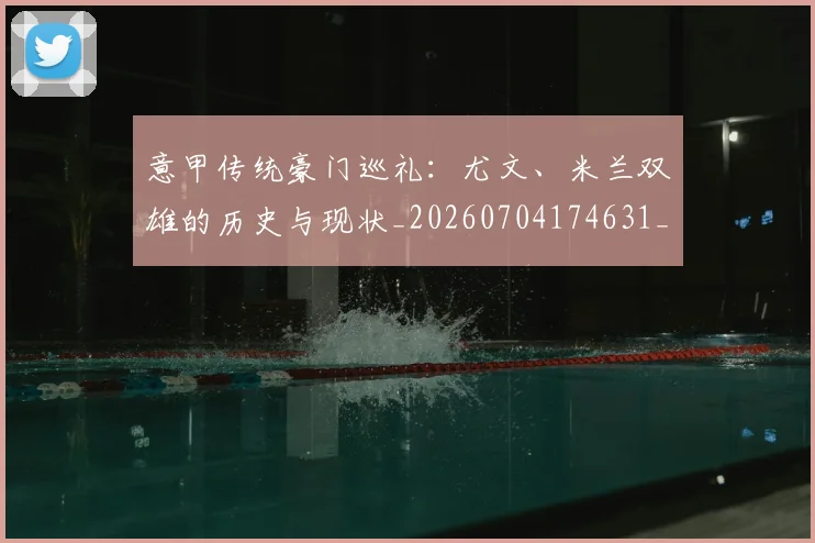 意甲传统豪门巡礼：尤文、米兰双雄的历史与现状_20260704174631_20260723174028