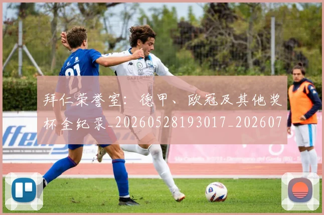 拜仁荣誉室：德甲、欧冠及其他奖杯全纪录_20260528193017_20260707014828_20260723182928