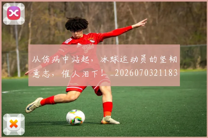 从伤病中站起,冰球运动员的坚韧意志,催人泪下!_20260703211839