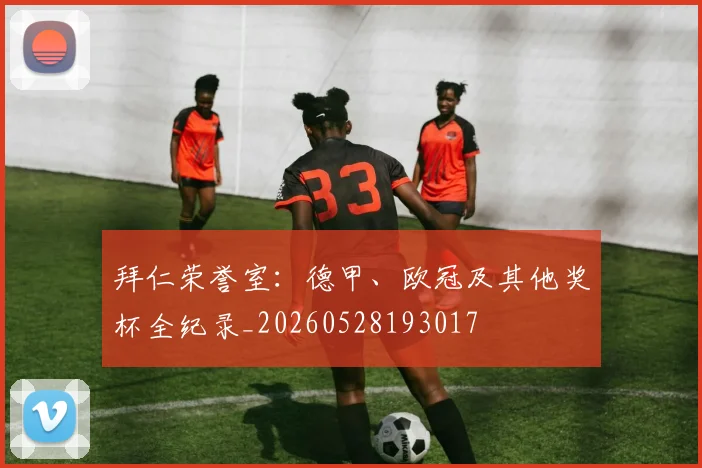 拜仁荣誉室：德甲、欧冠及其他奖杯全纪录_20260528193017
