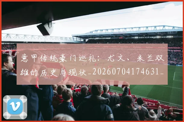 意甲传统豪门巡礼：尤文、米兰双雄的历史与现状_20260704174631_20260723174028