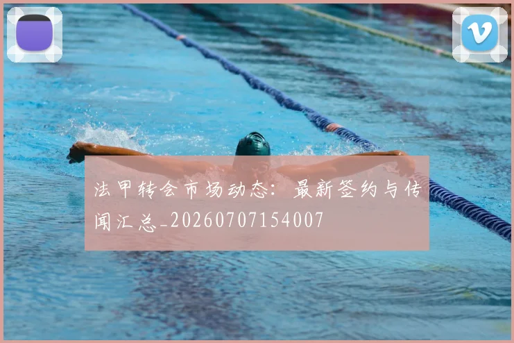 法甲转会市场动态:最新签约与传闻汇总_20260707154007