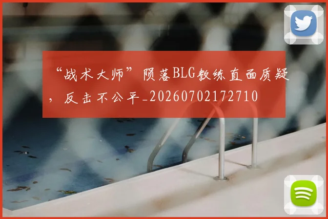 “战术大师”陨落BLG教练直面质疑,反击不公平_20260702172710