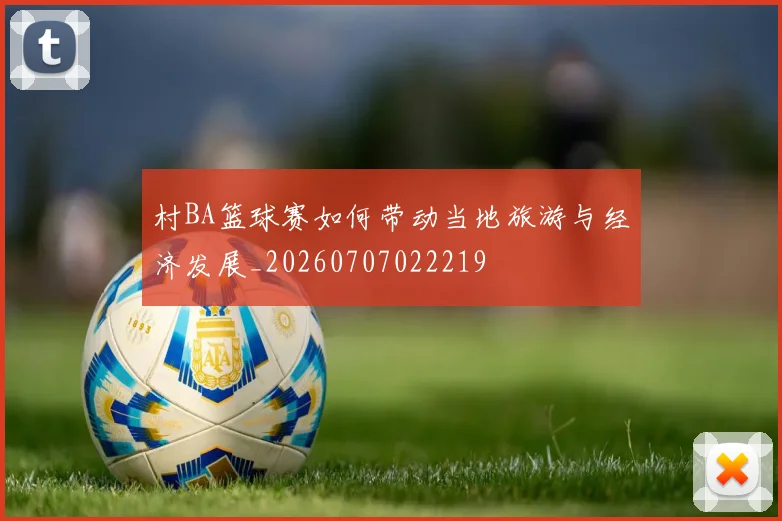 村BA篮球赛如何带动当地旅游与经济发展_20260707022219