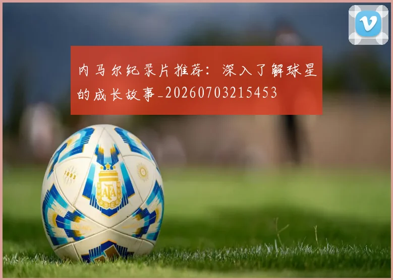 内马尔纪录片推荐：深入了解球星的成长故事_20260703215453