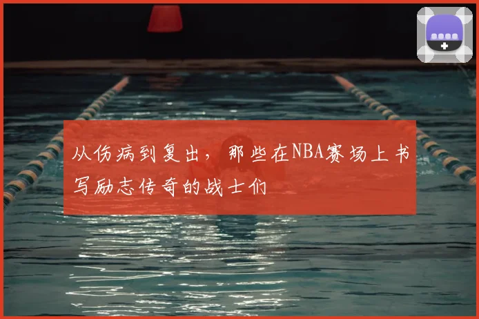 从伤病到复出,那些在NBA赛场上书写励志传奇的战士们