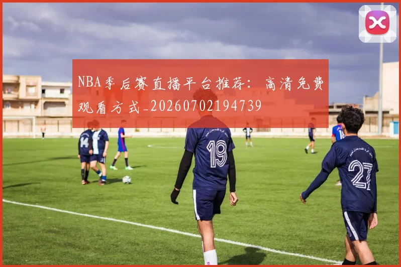 NBA季后赛直播平台推荐:高清免费观看方式_20260702194739