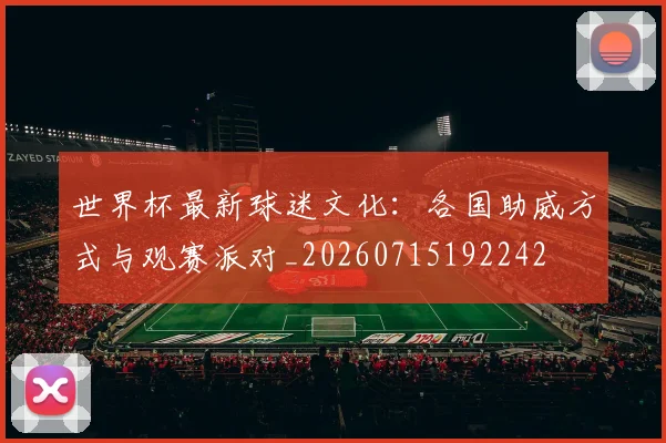 世界杯最新球迷文化:各国助威方式与观赛派对_20260715192242