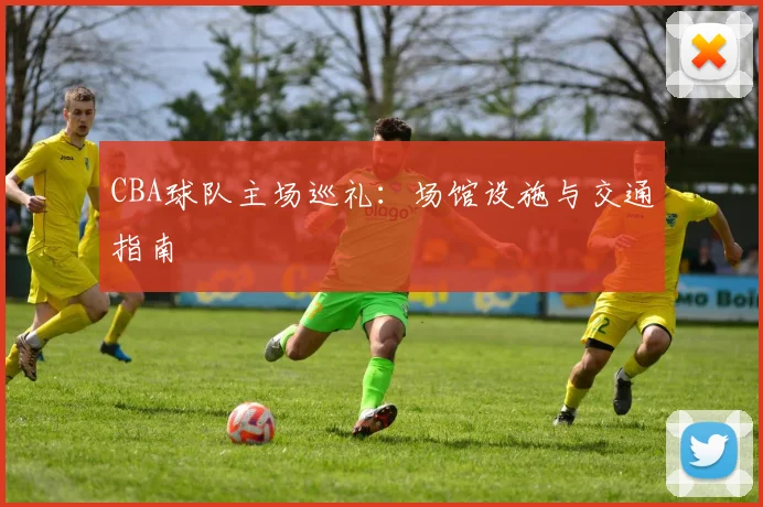 CBA球队主场巡礼：场馆设施与交通指南