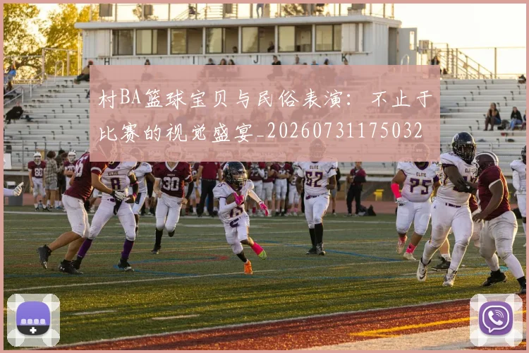 村BA篮球宝贝与民俗表演：不止于比赛的视觉盛宴_20260731175032