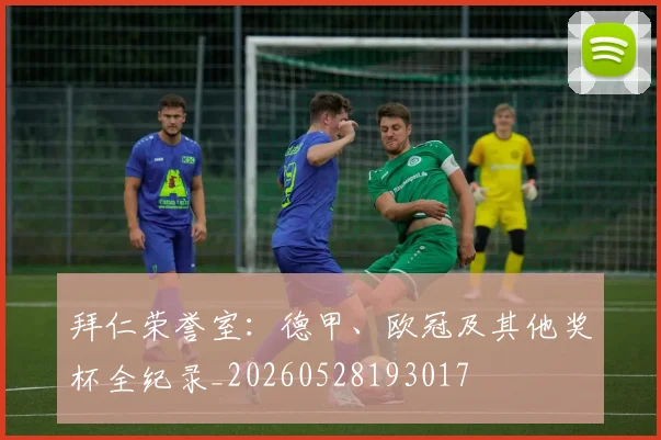 拜仁荣誉室：德甲、欧冠及其他奖杯全纪录_20260528193017