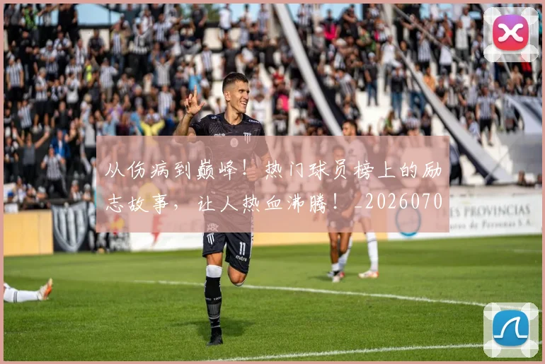 从伤病到巅峰!热门球员榜上的励志故事,让人热血沸腾!_20260704164636