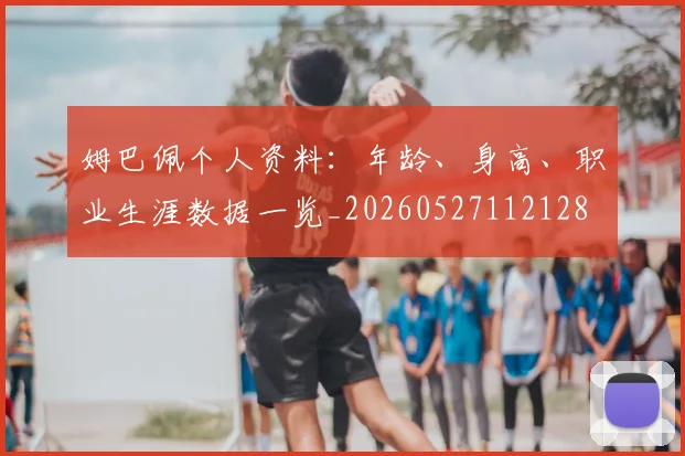 姆巴佩个人资料：年龄、身高、职业生涯数据一览_20260527112128