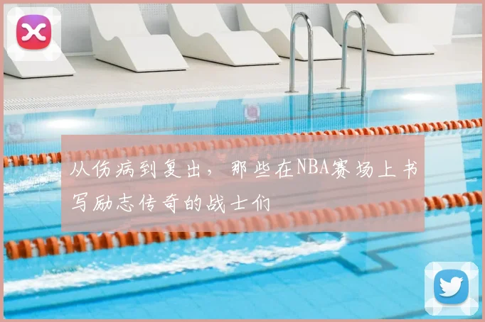 从伤病到复出,那些在NBA赛场上书写励志传奇的战士们