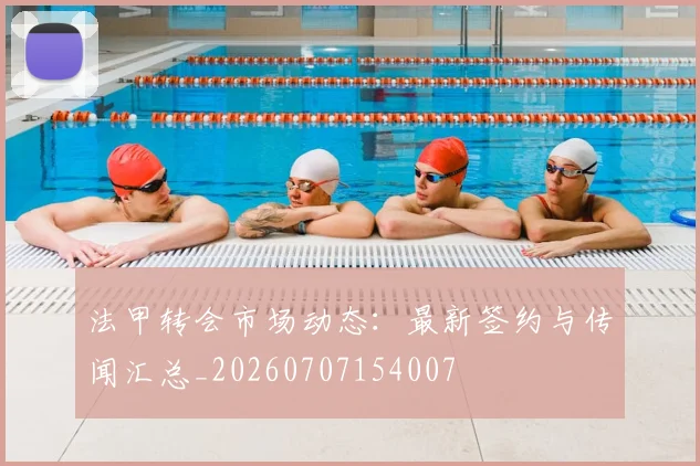 法甲转会市场动态:最新签约与传闻汇总_20260707154007