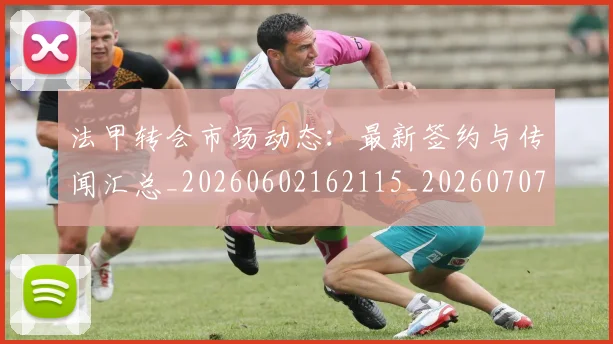 法甲转会市场动态:最新签约与传闻汇总_20260602162115_20260707154015