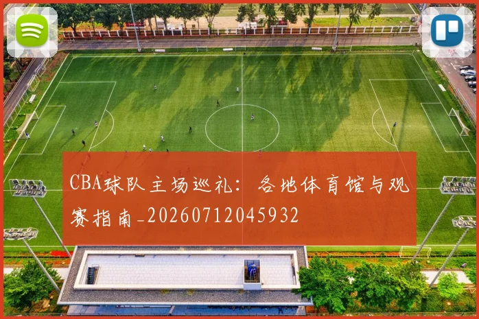 CBA球队主场巡礼：各地体育馆与观赛指南_20260712045932