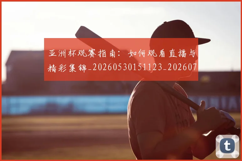 亚洲杯观赛指南：如何观看直播与精彩集锦_20260530151123_20260718201533