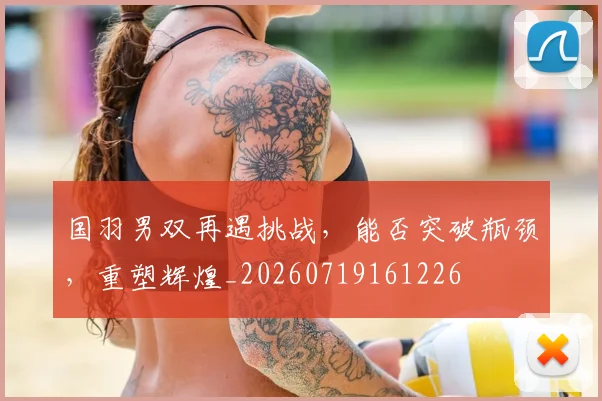 国羽男双再遇挑战，能否突破瓶颈，重塑辉煌_20260719161226