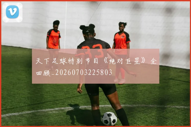 天下足球特别节目《绝对巨星》全回顾_20260703225803