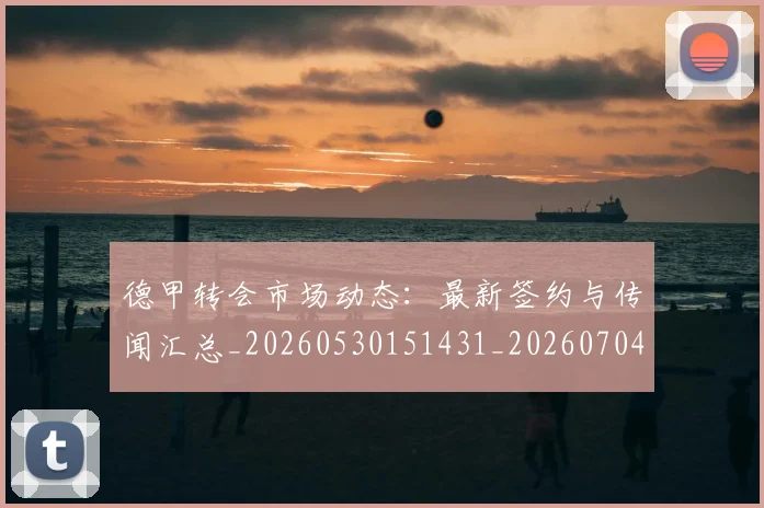德甲转会市场动态:最新签约与传闻汇总_20260530151431_20260704173730