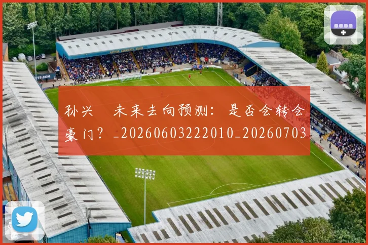 孙兴慜未来去向预测:是否会转会豪门?_20260603222010_20260703233323