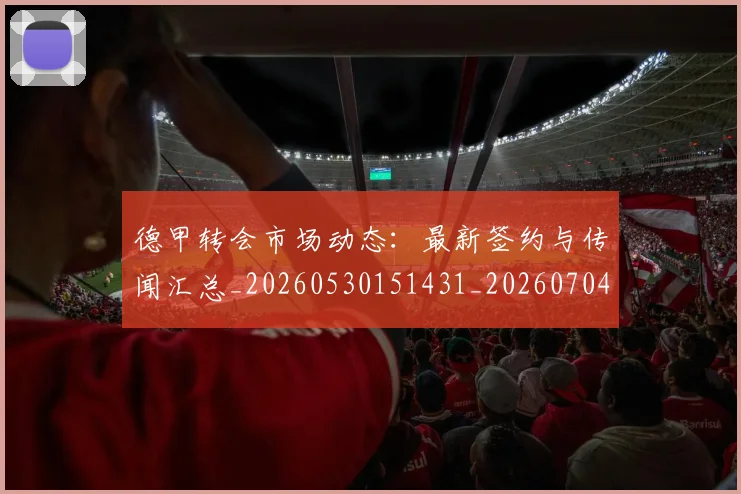 德甲转会市场动态:最新签约与传闻汇总_20260530151431_20260704173730