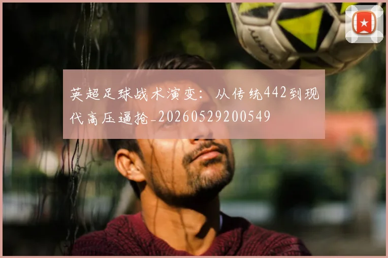英超足球战术演变：从传统442到现代高压逼抢_20260529200549