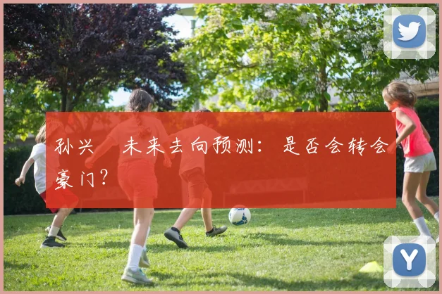孙兴慜未来去向预测:是否会转会豪门?