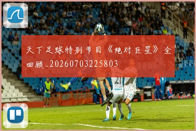 天下足球特别节目《绝对巨星》全回顾_20260703225803
