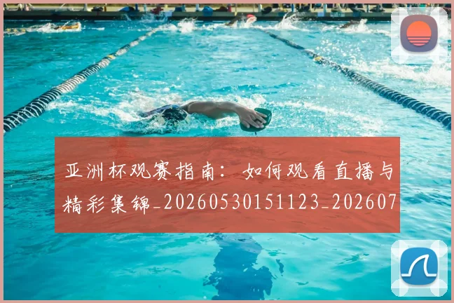 亚洲杯观赛指南：如何观看直播与精彩集锦_20260530151123_20260718201533