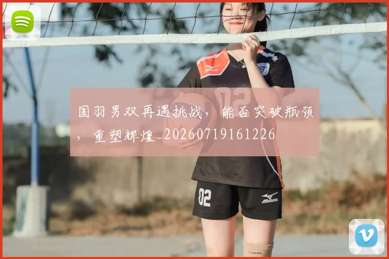 国羽男双再遇挑战，能否突破瓶颈，重塑辉煌_20260719161226
