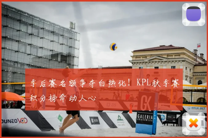 季后赛名额争夺白热化！KPL秋季赛积分榜牵动人心