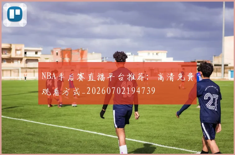 NBA季后赛直播平台推荐：高清免费观看方式_20260702194739