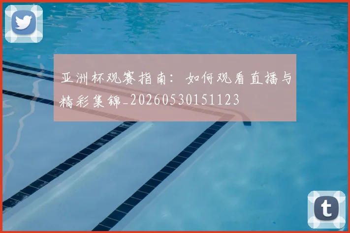 亚洲杯观赛指南：如何观看直播与精彩集锦_20260530151123