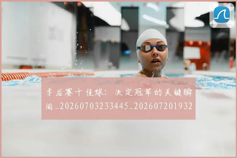 季后赛十佳球:决定冠军的关键瞬间_20260703233445_20260720193228