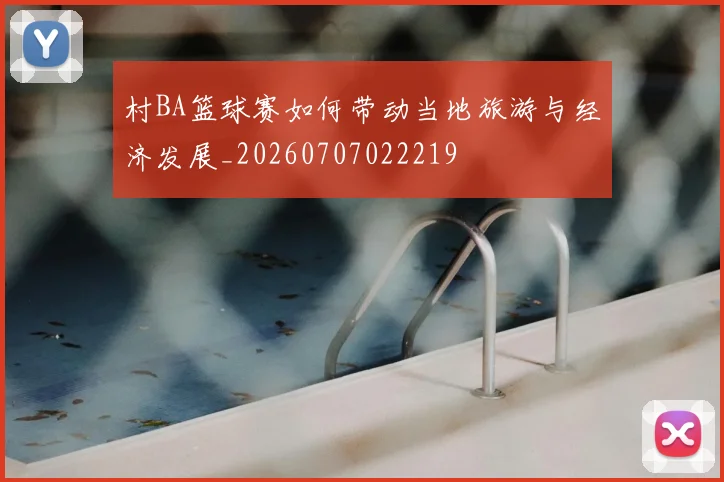 村BA篮球赛如何带动当地旅游与经济发展_20260707022219
